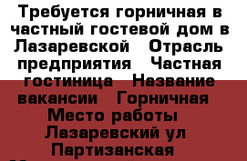 Требуется горничная в частный гостевой дом в Лазаревской › Отрасль предприятия ­ Частная гостиница › Название вакансии ­ Горничная › Место работы ­ Лазаревский ул. Партизанская › Минимальный оклад ­ 25 000 › Возраст от ­ 25 › Возраст до ­ 50 - Краснодарский край, Сочи г. Работа » Вакансии   . Краснодарский край,Сочи г.